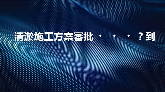 清淤施工方案審批？到底怎么搞才對！